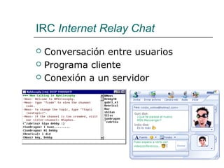 IRC Internet Relay Chat
 Conversación entre usuarios
 Programa cliente
 Conexión a un servidor
 