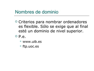 Nombres de dominio
 Criterios para nombrar ordenadores
es flexible. Sólo se exige que al final
esté un dominio de nivel superior.
 P.e.
 www.uib.es
 ftp.uoc.es
 