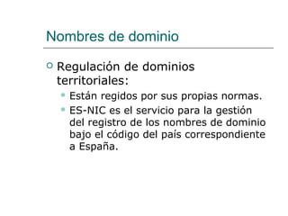 Nombres de dominio
 Regulación de dominios
territoriales:
 Están regidos por sus propias normas.
 ES-NIC es el servicio para la gestión
del registro de los nombres de dominio
bajo el código del país correspondiente
a España.
 