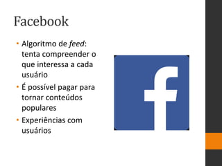 Facebook
• Algoritmo de feed:
tenta compreender o
que interessa a cada
usuário
• É possível pagar para
tornar conteúdos
populares
• Experiências com
usuários
 