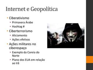 Internet e Geopolítica
• Ciberativismo
• Primavera Árabe
• Hashtag #
• Ciberterrorismo
• Aliciamento
• Ações efetivas
• Ações militares no
ciberespaço
• Exemplo da Coreia do
Norte
• Plano dos EUA em relação
ao Irã
 