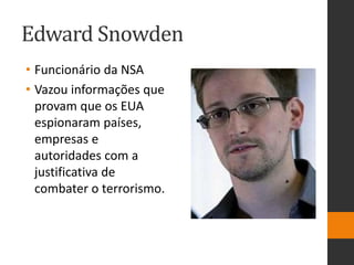 Edward Snowden
• Funcionário da NSA
• Vazou informações que
provam que os EUA
espionaram países,
empresas e
autoridades com a
justificativa de
combater o terrorismo.
 