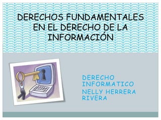 DERECHO
INFORMATICO
NELLY HERRERA
RIVERA
DERECHOS FUNDAMENTALES
EN EL DERECHO DE LA
INFORMACIÓN
 