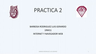 PRACTICA 2
BARBOSA RODRIGUEZ LUIS GERARDO
1RM11
INTERNET Y NAVEGADOR WEB
BARBOSA RODRIGUEZ LUIS GERARDO 1
 