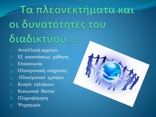 1. Ανταλλαγή αρχείων
2. Εξ αποστάσεως μάθηση
3. Επικοινωνία
4. Ηλεκτρονικές υπηρεσίες
5. Ηλεκτρονικό εμπόριο
6. Κινητό τηλέφωνο
7. Κοινωνικά δίκτυα
8. Πληροφόρηση
9. Ψυχαγωγία
 