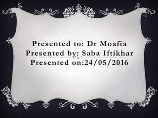 Presented to: Dr Moafia
Presented by: Saba Iftikhar
Presented on:24/05/2016
 