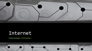 Internet
Comunidades virtuales
 