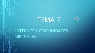 TEMA 7
INTERNET Y COMUNIDADES
VIRTUALES
 