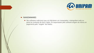  RANSOMWARES
 São softwares maliciosos que, ao infectarem um computador, criptografam todo ou
parte do conteúdo do disco rígido. Os responsáveis pelo software exigem da vítima um
pagamento pelo “resgate” dos dados.
 