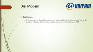 Dial Modem
 Dial Modem
 A famosa internet discada foi praticamente o pontapé inicial da rede no Brasil. Apesar de
ainda ser utilizada, não é mais tão popular quanto foi no início dos anos 2000.
 