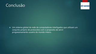 Conclusão
 Um sistema global da rede de computadores interligados que utilizam um
conjunto próprio de protocolos com o proposito de servir
progressivamente usuário do mundo inteiro.
 