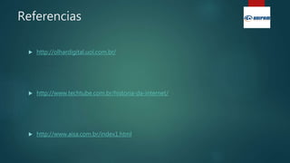 Referencias
 http://olhardigital.uol.com.br/
 http://www.techtube.com.br/historia-da-internet/
 http://www.aisa.com.br/index1.html
 