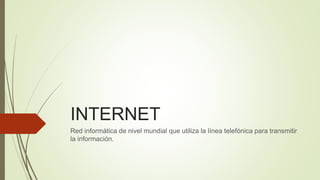 INTERNET
Red informática de nivel mundial que utiliza la línea telefónica para transmitir
la información.
 