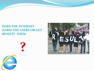 DOES THE INTERNET
HARM THE USERS OR GET
BENEFİT THEM
?
 