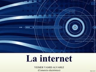 La internet
YEIMER YAMID ALVAREZ
(Comercio electrónico)
 