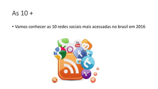 As 10 +
• Vamos conhecer as 10 redes sociais mais acessadas no brasil em 2016
 