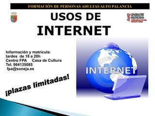 USOS DE
INTERNET
Información y matrícula:
tardes de 18 a 20h
Centro FPA Casa de Cultura
Tel. 964135085
fpa@soneja.es
FORMACIÓN DE PERSONAS ADULTAS ALTO PALANCIA
 