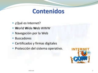 Contenidos
 ¿Qué es Internet?
 World Wide Web WWW
 Navegación por la Web
 Buscadores
 Certificados y firmas digitales
 Protección del sistema operativo.
2Internet
 
