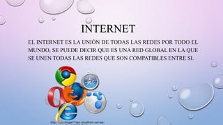 INTERNET
EL INTERNET ES LA UNIÓN DE TODAS LAS REDES POR TODO EL
MUNDO, SE PUEDE DECIR QUE ES UNA RED GLOBAL EN LA QUE
SE UNEN TODAS LAS REDES QUE SON COMPATIBLES ENTRE SI.
http://d3ri3cqgw71keo.cloudfront.net/wp-
 