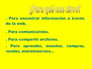 . Para encontrar información a través
de la web.
. Para comunicarnos.
. Para compartir archivos.
. Para aprender, enseñar, comprar,
vender, entretenernos...
 