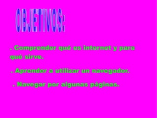 . Comprender qué es internet y para
qué sirve.
. Aprender a utilizar un navegador.
. Navegar por algunas páginas.
 