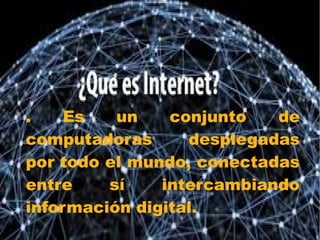 . Es un conjunto de
computadoras desplegadas
por todo el mundo, conectadas
entre sí intercambiando
información digital.
 