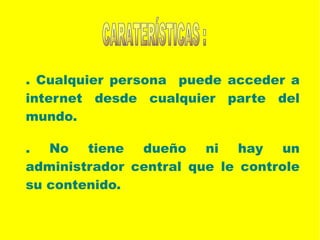 . Cualquier persona puede acceder a
internet desde cualquier parte del
mundo.
. No tiene dueño ni hay un
administrador central que le controle
su contenido.
 