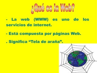 - La web (WWW) es uno de los
servicios de internet.
- Está compuesta por páginas Web.
. Significa “Tela de araña”.
 