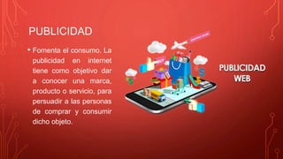 PUBLICIDAD
• Fomenta el consumo. La
publicidad en internet
tiene como objetivo dar
a conocer una marca,
producto o servicio, para
persuadir a las personas
de comprar y consumir
dicho objeto.
 