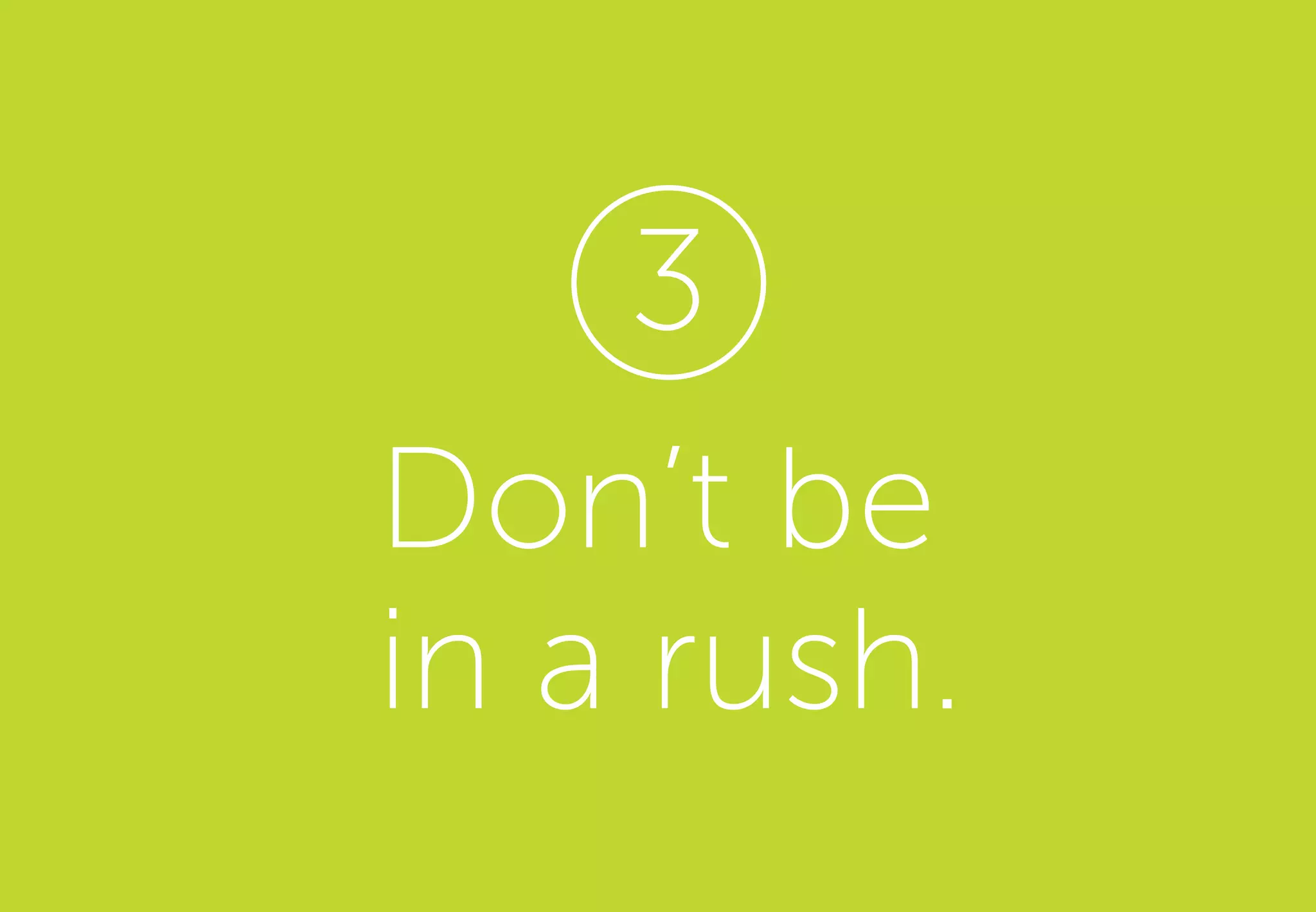Don’t be
in a rush.
3
 