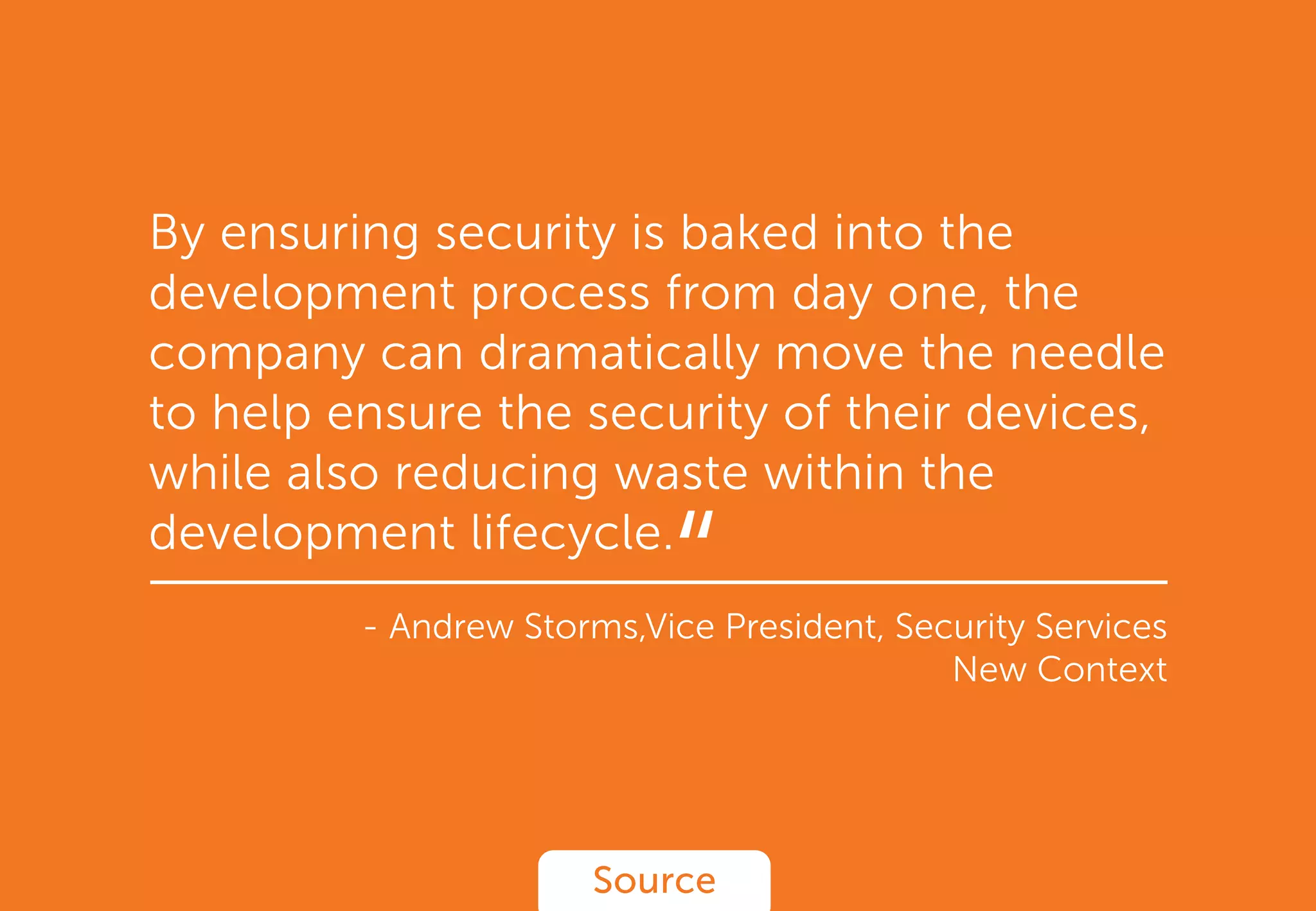By ensuring security is baked into the
development process from day one, the
company can dramatically move the needle
to help ensure the security of their devices,
while also reducing waste within the
development lifecycle.
- Andrew Storms,Vice President, Security Services
New Context
Source
“
 