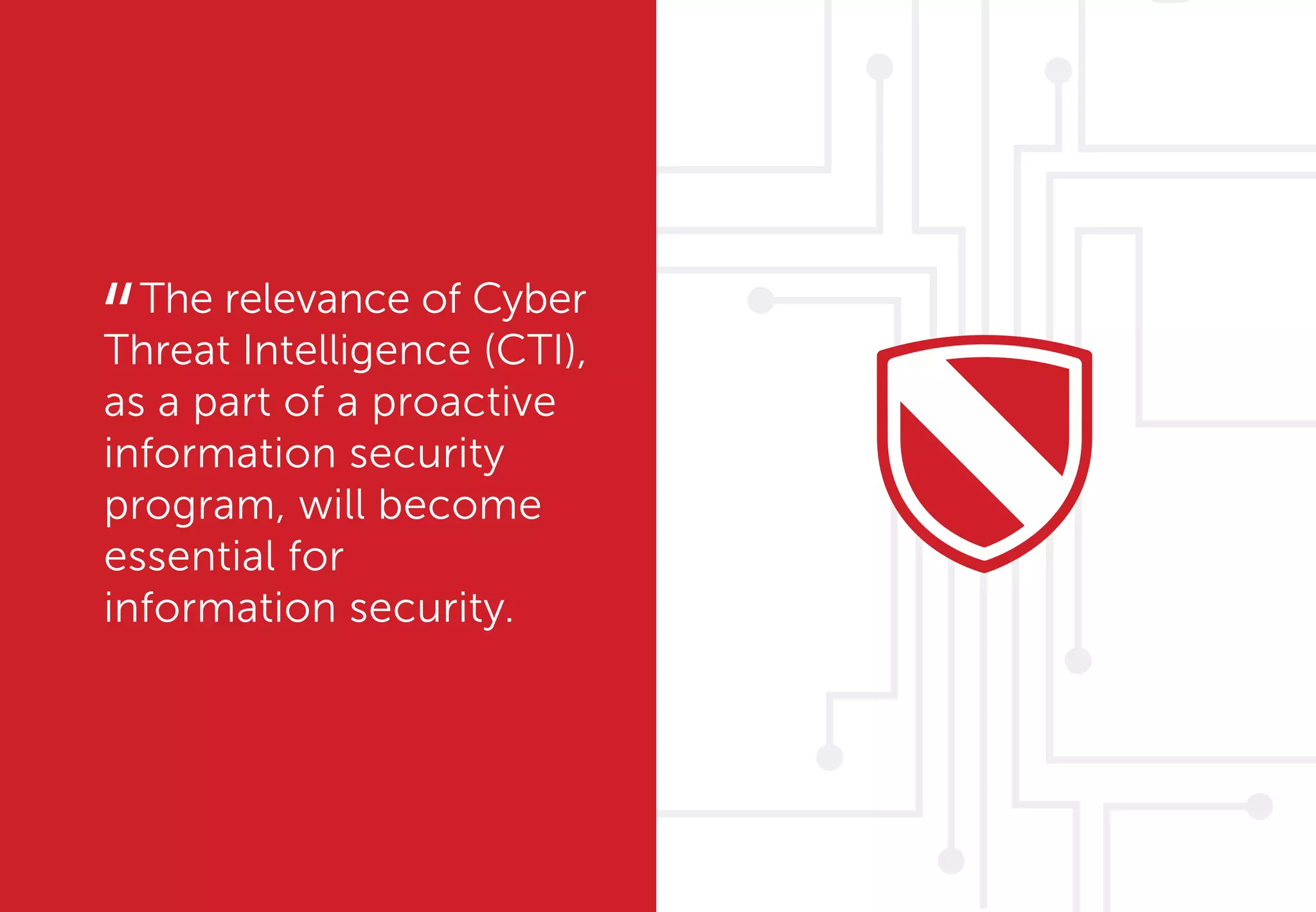 The relevance of Cyber
Threat Intelligence (CTI),
as a part of a proactive
information security
program, will become
essential for
information security.
“
 