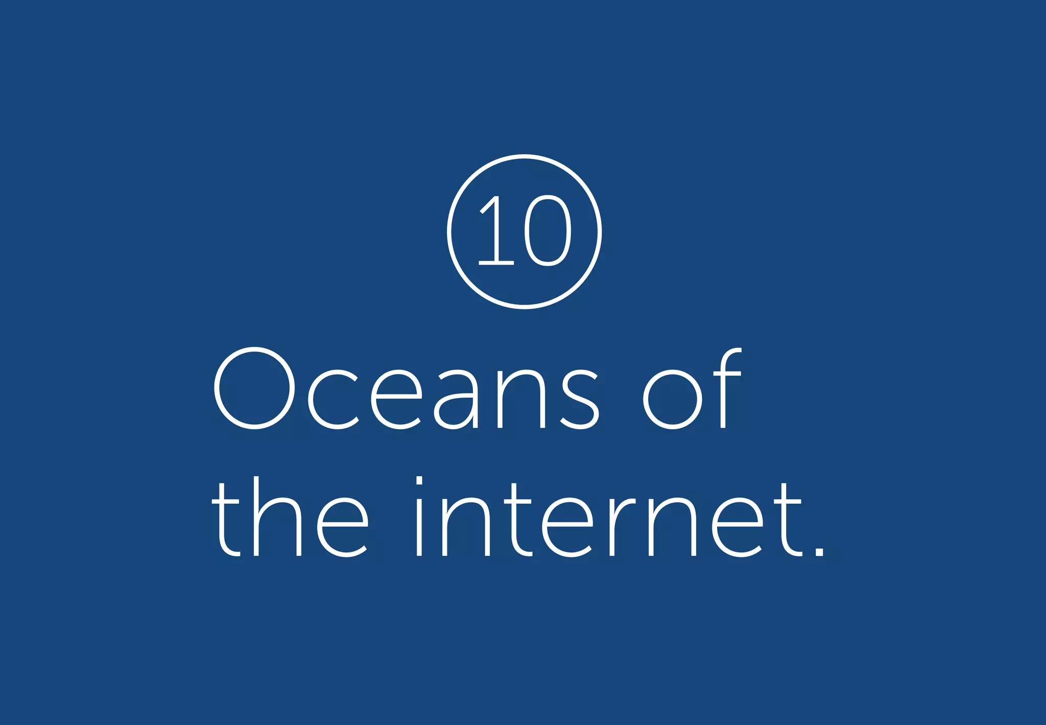 Oceans of
the internet.
10
 