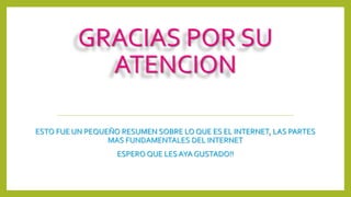GRACIAS POR SU
ATENCION
ESTO FUE UN PEQUEÑO RESUMEN SOBRE LO QUE ES EL INTERNET, LAS PARTES
MAS FUNDAMENTALES DEL INTERNET
ESPERO QUE LES AYA GUSTADO!!
 