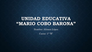 UNIDAD EDUCATIVA
“MARIO COBO BARONA”
Nombre: Alisson López
Curso: 1ª “B”
 
