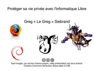 Protéger sa vie privée avec l'informatique Libre
Greg « Le Greg » Siebrand
Sauf images, qui ont leur licence propre, cette présentation est sous licence
Creative Commons Attribution Share-alike 2.0 BE
 