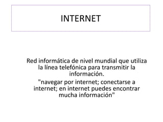 INTERNET
Red informática de nivel mundial que utiliza
la línea telefónica para transmitir la
información.
"navegar por internet; conectarse a
internet; en internet puedes encontrar
mucha información"
 