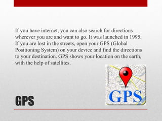 GPS
If you have internet, you can also search for directions
wherever you are and want to go. It was launched in 1995.
If ...