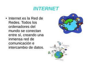 INTERNET
● Internet es la Red de
Redes. Todos los
ordenadores del
mundo se conectan
entre sí, creando una
inmensa red de
comunicación e
intercambio de datos.
 