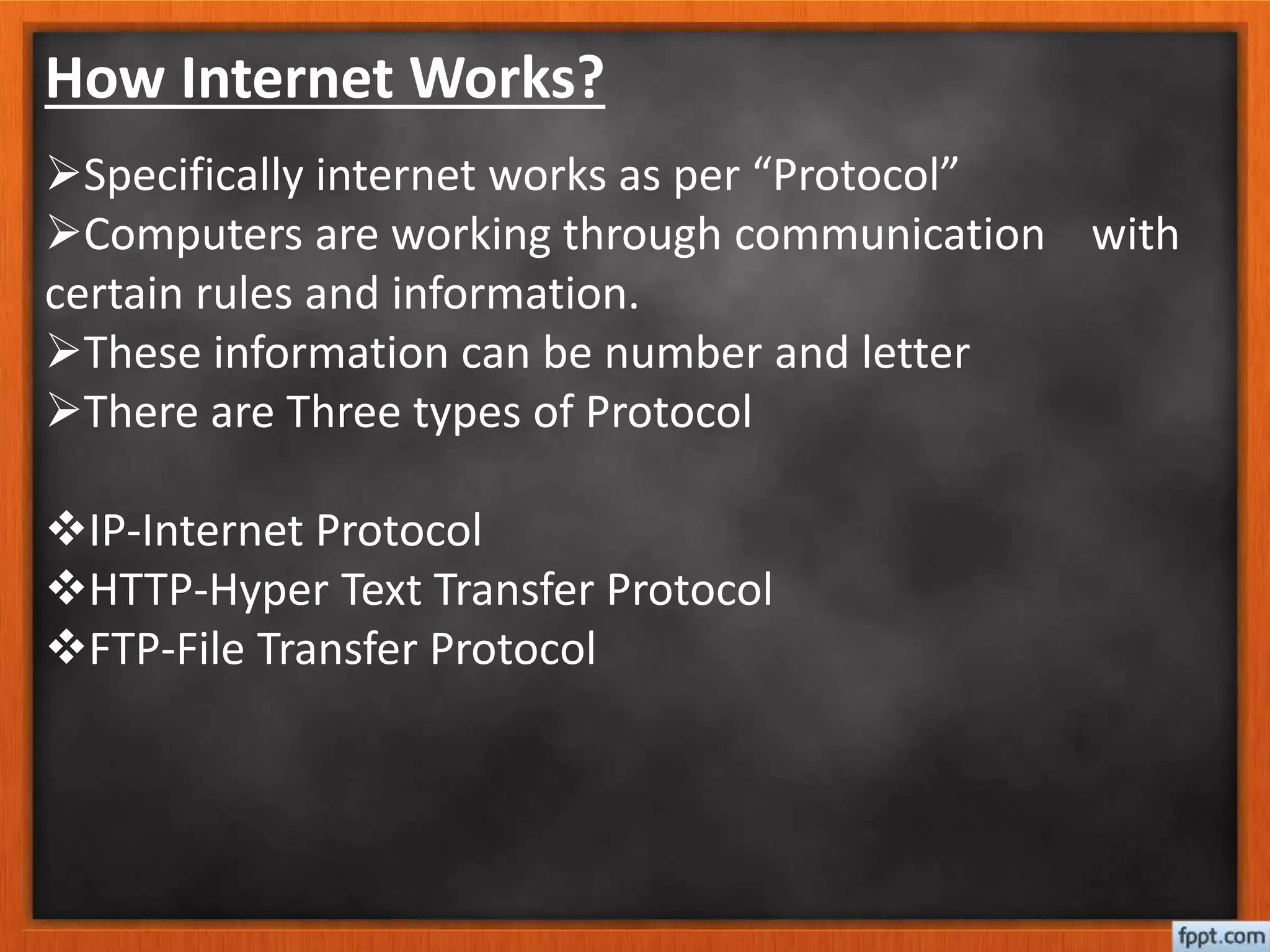 How Internet Works?
Specifically internet works as per “Protocol”
Computers are working through communication with
certain rules and information.
These information can be number and letter
There are Three types of Protocol
IP-Internet Protocol
HTTP-Hyper Text Transfer Protocol
FTP-File Transfer Protocol
 
