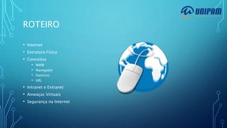 ROTEIRO
• Internet
• Estrutura Física
• Conceitos
• WWW
• Navegador
• Domínio
• URL
• Intranet e Extranet
• Ameaças Virtuais
• Segurança na Internet
 