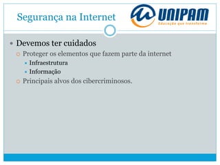 Segurança na Internet
 Devemos ter cuidados
 Proteger os elementos que fazem parte da internet
 Infraestrutura
 Informação
 Principais alvos dos cibercriminosos.
 