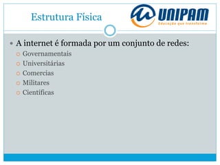 Estrutura Física
 A internet é formada por um conjunto de redes:
 Governamentais
 Universitárias
 Comercias
 Militares
 Científicas
 