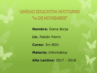 Nombre: Diana Borja
Lic. Fabián Fierro
Curso: 3ro BGU
Materia: Informática
Año Lectivo: 2017 - 2018
 