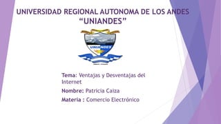 UNIVERSIDAD REGIONAL AUTONOMA DE LOS ANDES
“UNIANDES”
Tema: Ventajas y Desventajas del
Internet
Nombre: Patricia Caiza
Materia : Comercio Electrónico
 