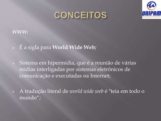 WWW:
 É a sigla para World Wide Web;
 Sistema em hipermídia, que é a reunião de várias
mídias interligadas por sistemas eletrônicos de
comunicação e executadas na Internet;
 A tradução literal de world wide web é "teia em todo o
mundo“;
 