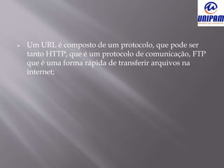  Um URL é composto de um protocolo, que pode ser
tanto HTTP, que é um protocolo de comunicação, FTP
que é uma forma rápida de transferir arquivos na
internet;
 