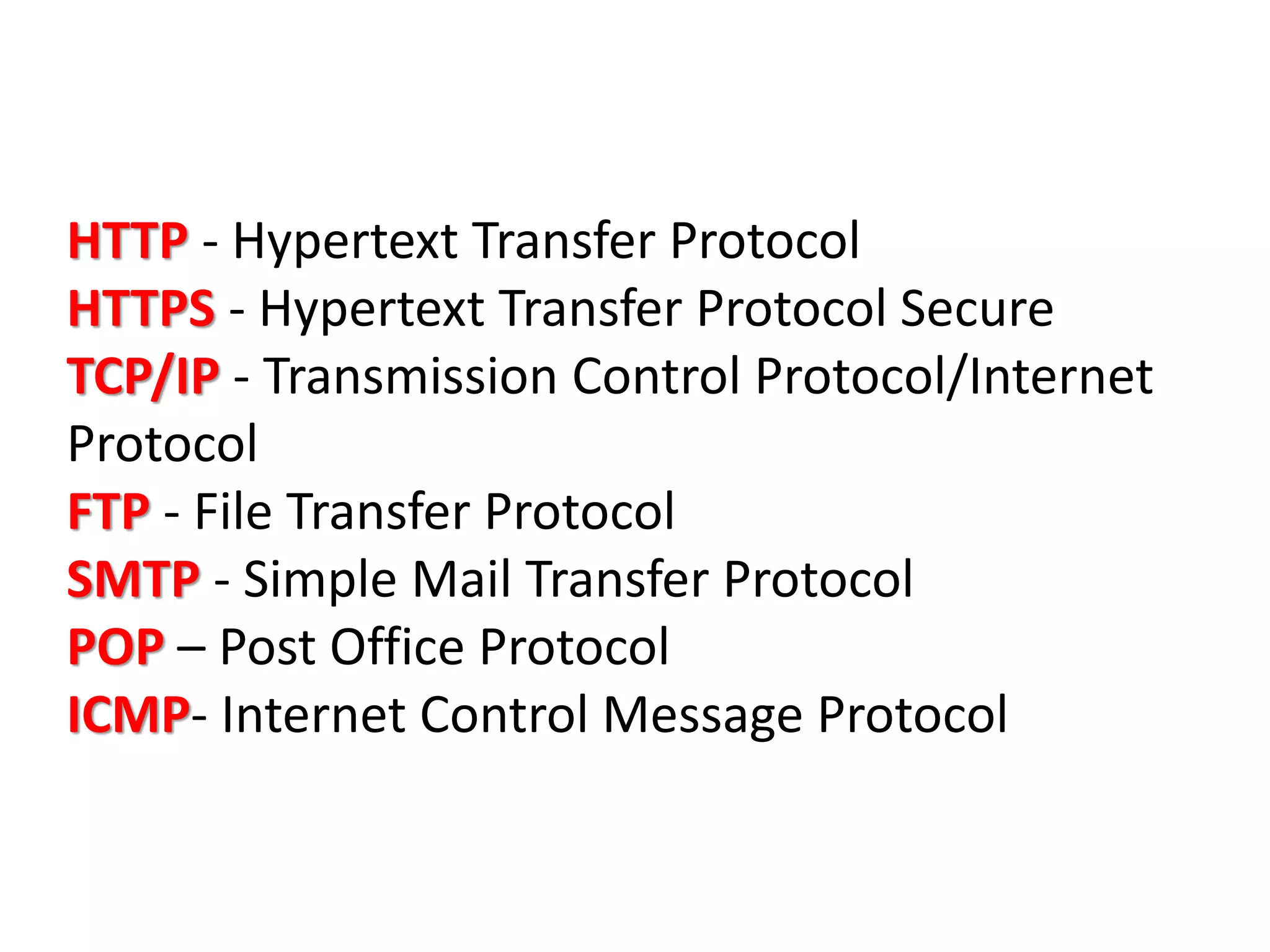 HTTP - Hypertext Transfer Protocol
HTTPS - Hypertext Transfer Protocol Secure
TCP/IP - Transmission Control Protocol/Internet
Protocol
FTP - File Transfer Protocol
SMTP - Simple Mail Transfer Protocol
POP – Post Office Protocol
ICMP- Internet Control Message Protocol
 