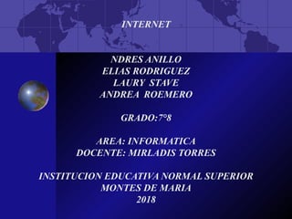 INTERNET
NDRES ANILLO
ELIAS RODRIGUEZ
LAURY STAVE
ANDREA ROEMERO
GRADO:7°8
AREA: INFORMATICA
DOCENTE: MIRLADIS TORRES
INSTITUCION EDUCATIVA NORMAL SUPERIOR
MONTES DE MARIA
2018
 