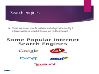 Search engines:
 There are some specific websites which provide facility to
internet users to search information on the internet.
 